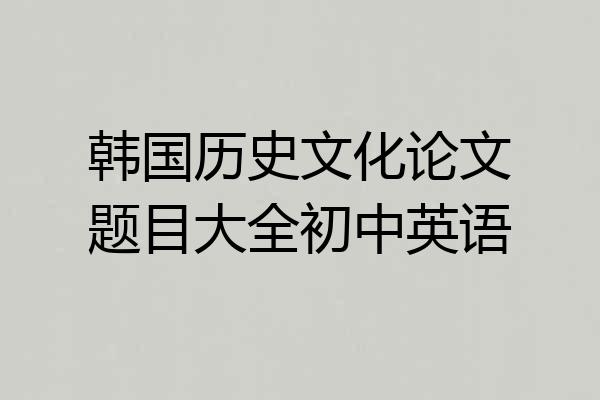 韩国历史文化论文题目大全初中英语