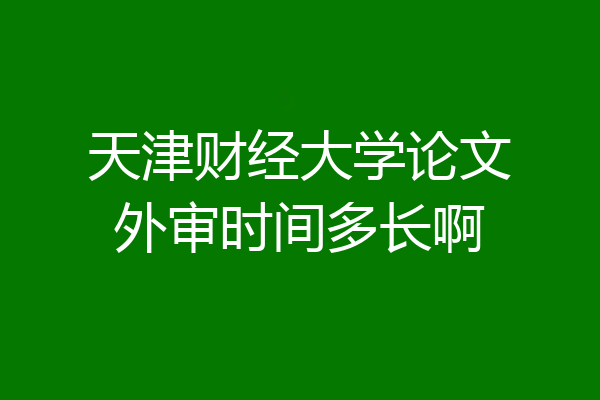 天津财经大学论文外审时间多长啊