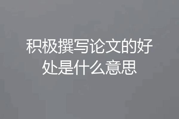 积极撰写论文的好处是什么意思