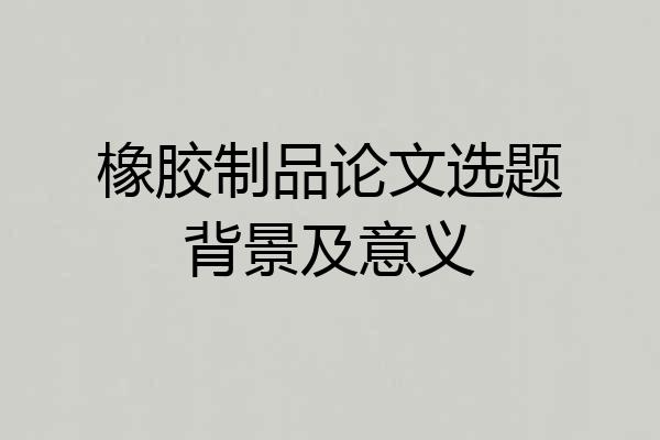 橡胶制品论文选题背景及意义