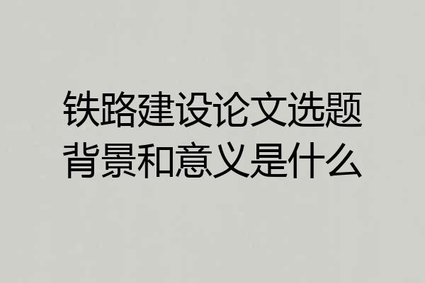铁路建设论文选题背景和意义是什么