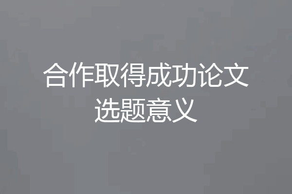 合作取得成功论文选题意义