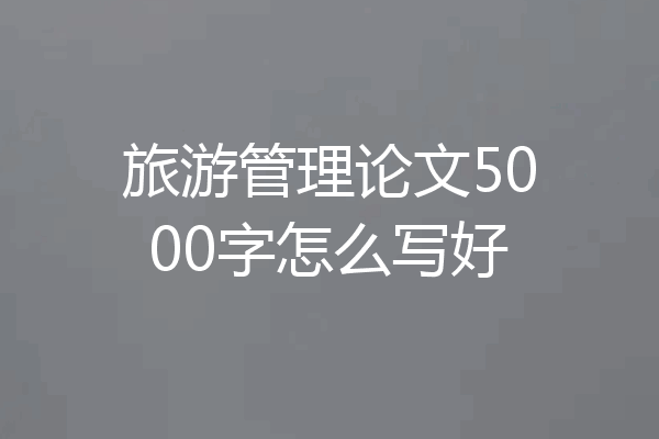 旅游管理论文5000字怎么写好