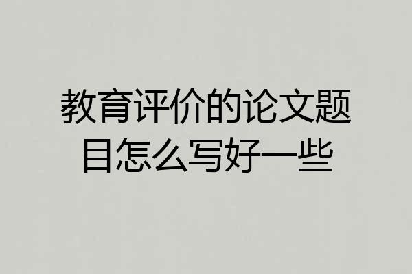 教育评价的论文题目怎么写好一些