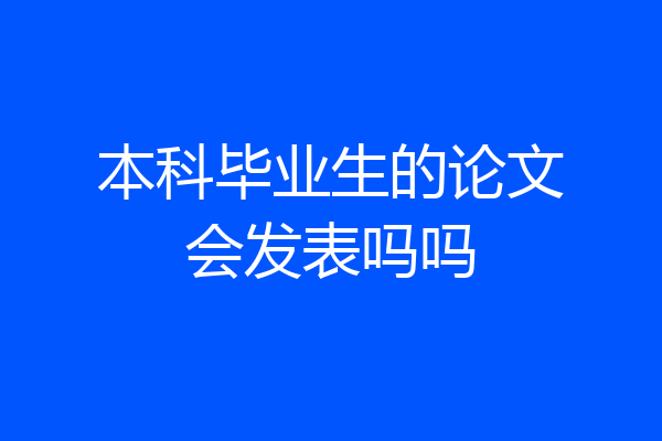 本科毕业生的论文会发表吗吗