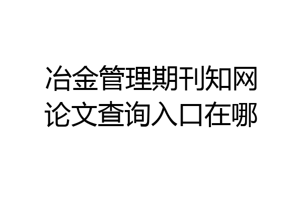 冶金管理期刊知网论文查询入口在哪