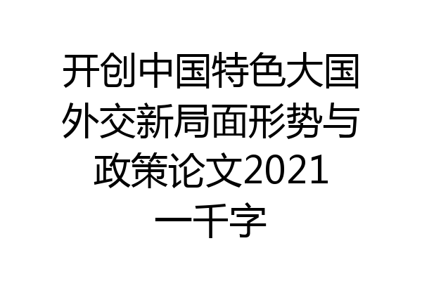 开创中国特色大国外交新局面形势与政策论文2021一千字