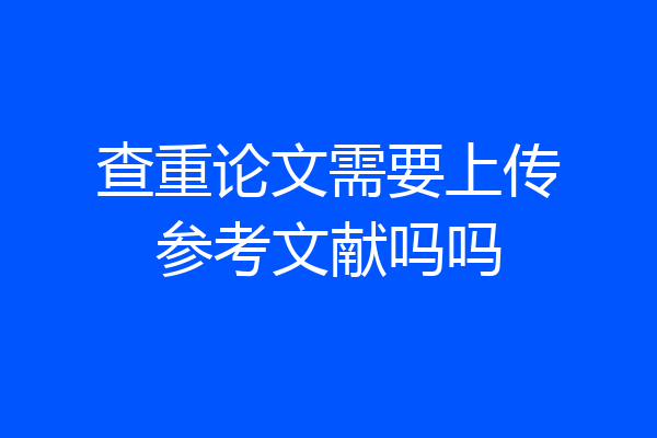 查重论文需要上传参考文献吗吗