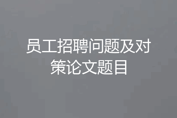 员工招聘问题及对策论文题目