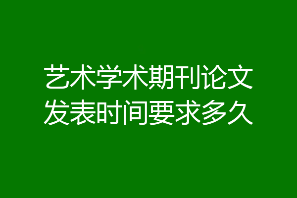 艺术学术期刊论文发表时间要求多久