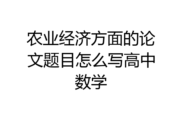 农业经济方面的论文题目怎么写高中数学