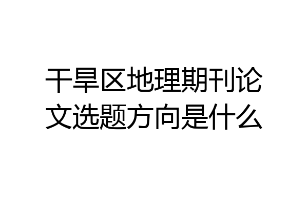 干旱区地理期刊论文选题方向是什么