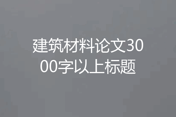 建筑材料论文3000字以上标题