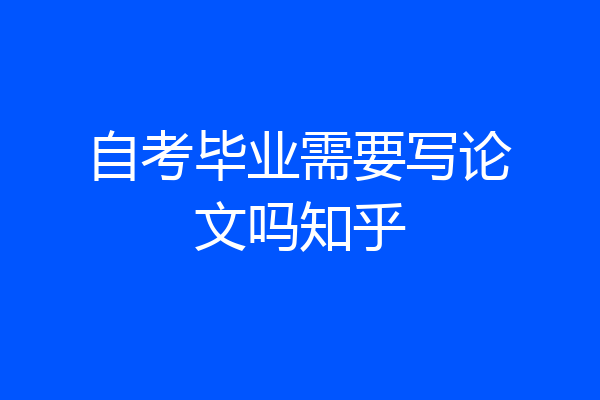 自考毕业需要写论文吗知乎