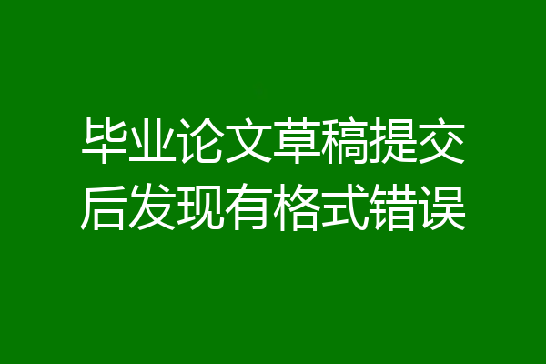 毕业论文草稿提交后发现有格式错误