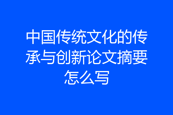 中国传统文化的传承与创新论文摘要怎么写
