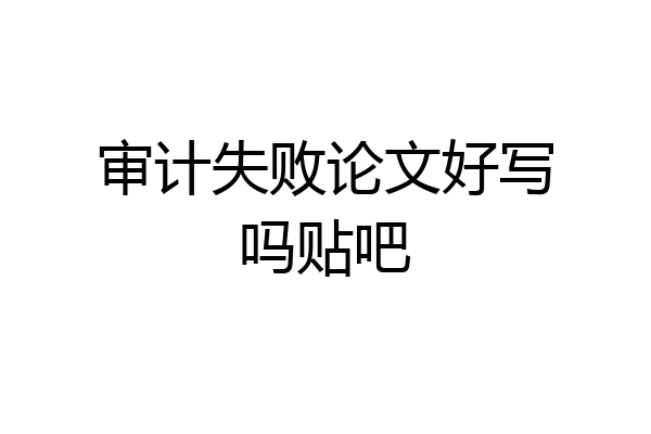 审计失败论文好写吗贴吧