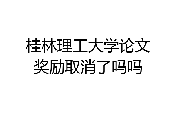 桂林理工大学论文奖励取消了吗吗