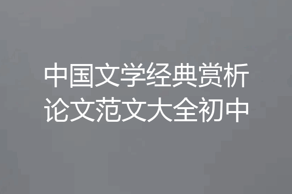 中国文学经典赏析论文范文大全初中