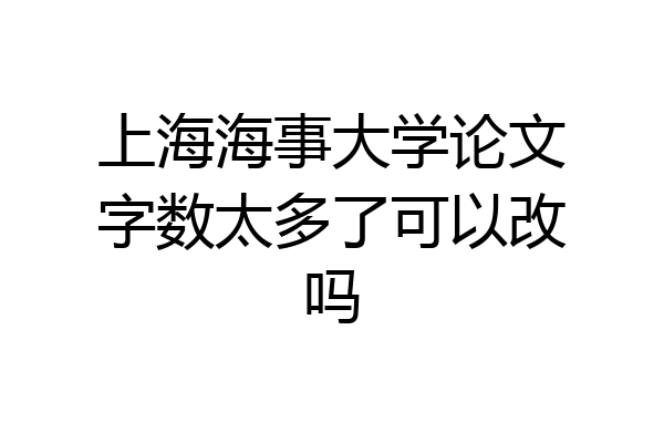 上海海事大学论文字数太多了可以改吗