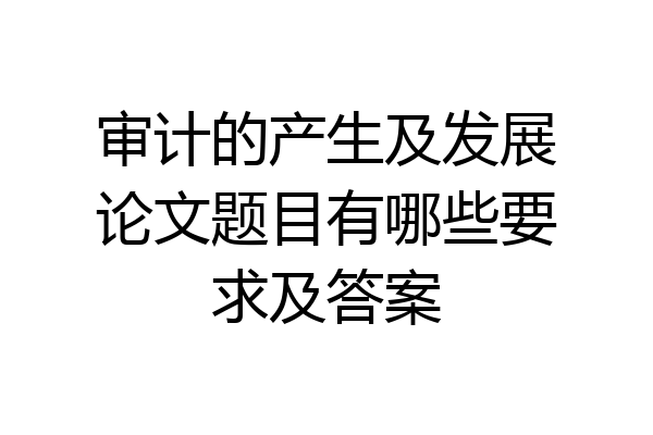 审计的产生及发展论文题目有哪些要求及答案