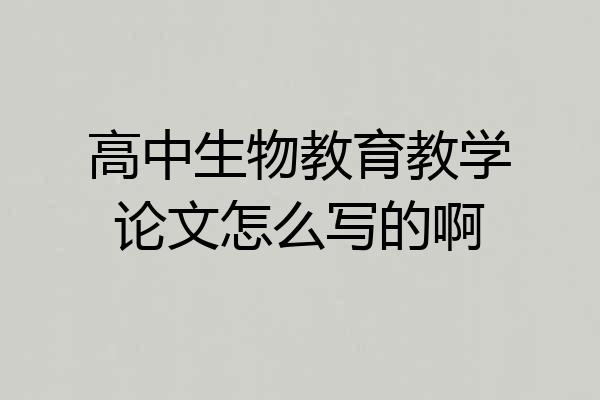 高中生物教育教学论文怎么写的啊