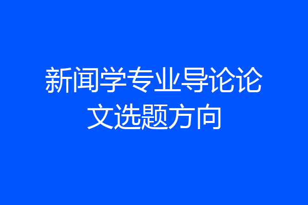 新闻学专业导论论文选题方向