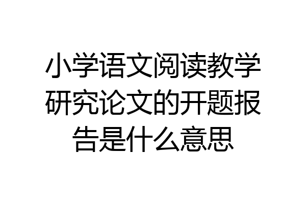 小学语文阅读教学研究论文的开题报告是什么意思