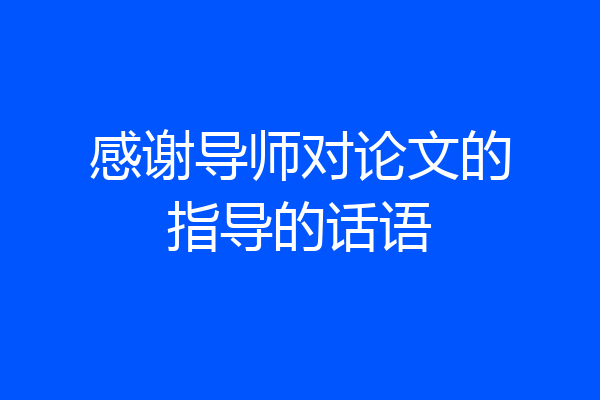 感谢导师对论文的指导的话语