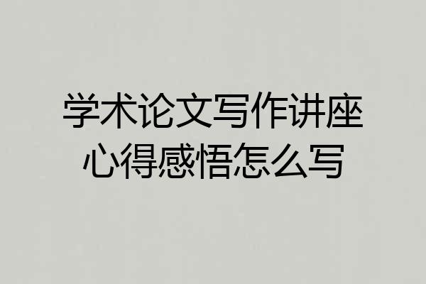 学术论文写作讲座心得感悟怎么写