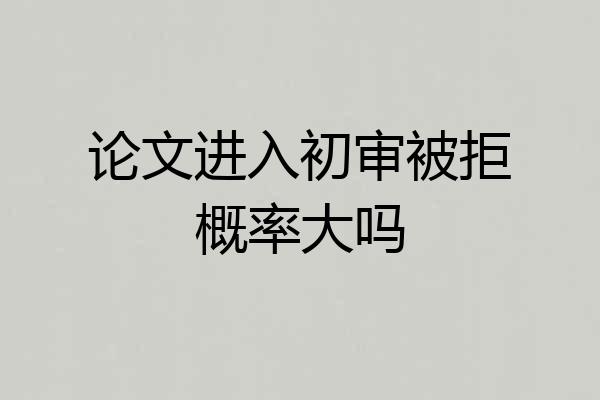 论文进入初审被拒概率大吗