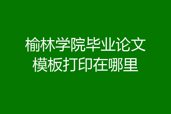 榆林学院毕业论文模板打印在哪里