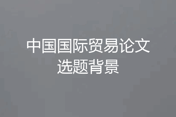 中国国际贸易论文选题背景