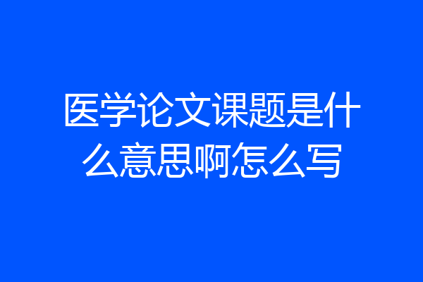 医学论文课题是什么意思啊怎么写