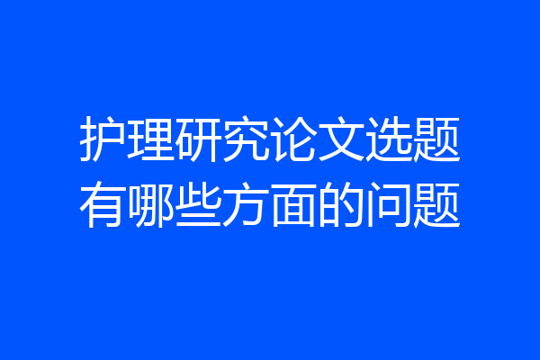 护理研究论文选题有哪些方面的问题