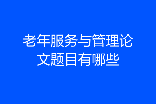 老年服务与管理论文题目有哪些