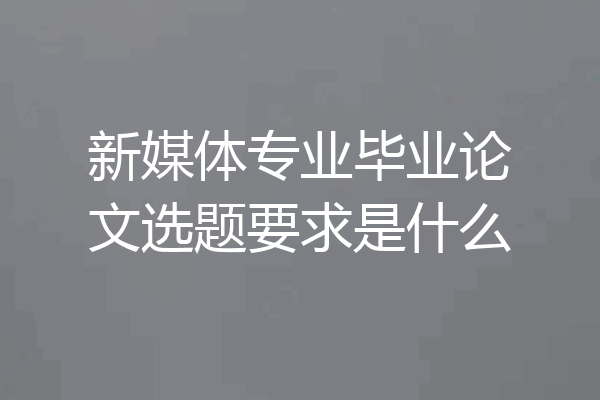 新媒体专业毕业论文选题要求是什么