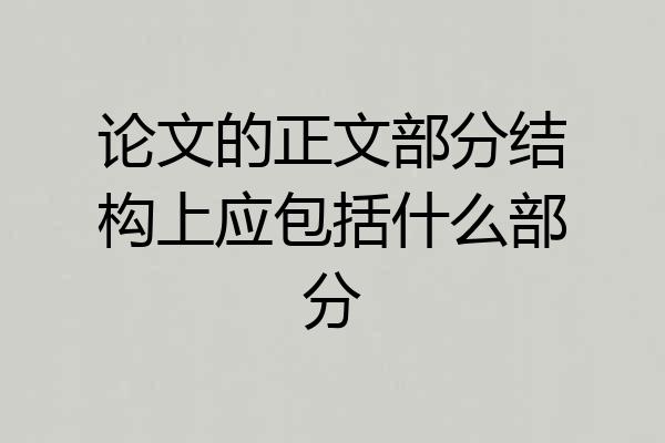 论文的正文部分结构上应包括什么部分