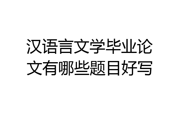 汉语言文学毕业论文有哪些题目好写
