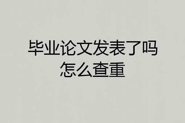 毕业论文发表了吗怎么查重