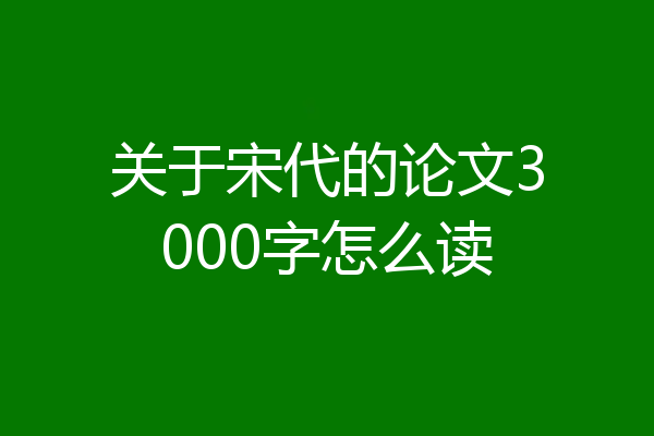 关于宋代的论文3000字怎么读