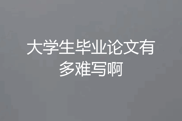 大学生毕业论文有多难写啊