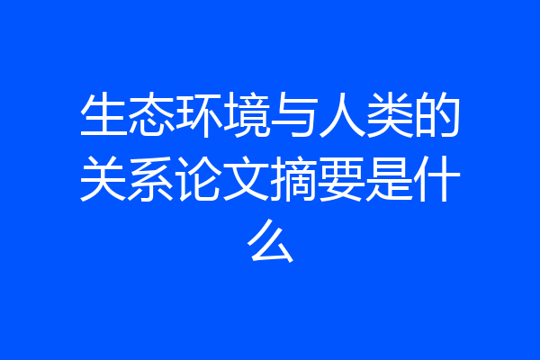 生态环境与人类的关系论文摘要是什么