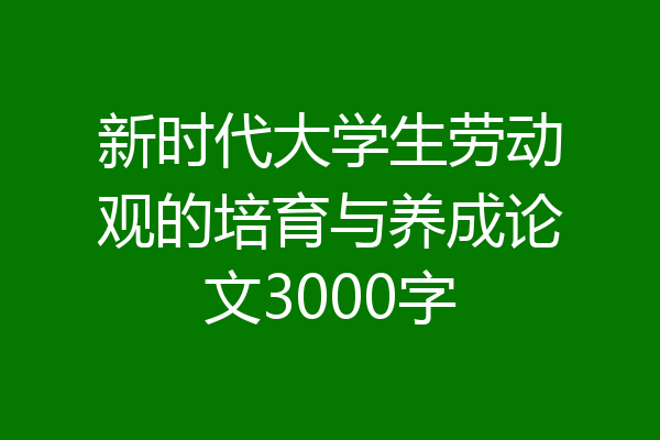 新时代大学生劳动观的培育与养成论文3000字