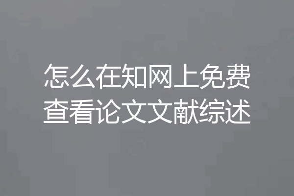 怎么在知网上免费查看论文文献综述