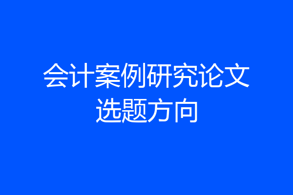 会计案例研究论文选题方向