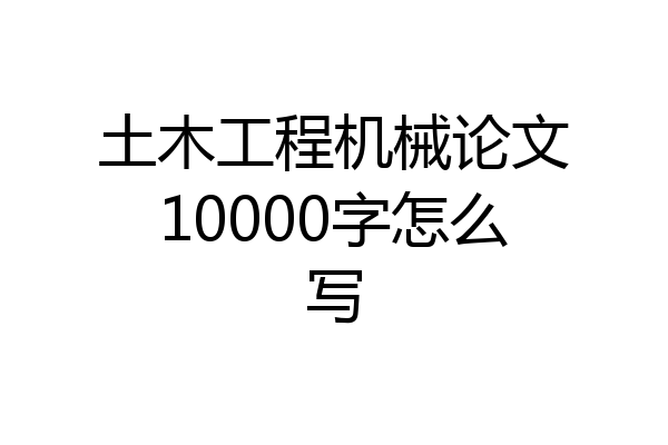 土木工程机械论文10000字怎么写