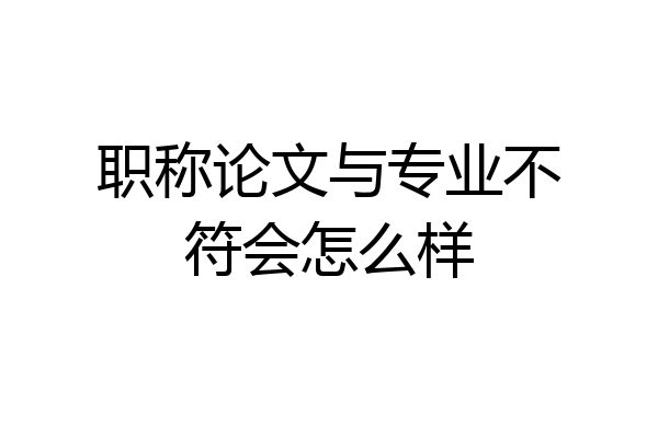 职称论文与专业不符会怎么样