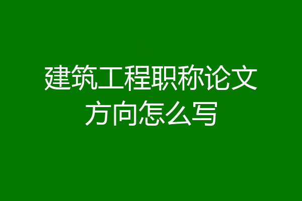 建筑工程职称论文方向怎么写