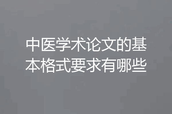 中医学术论文的基本格式要求有哪些